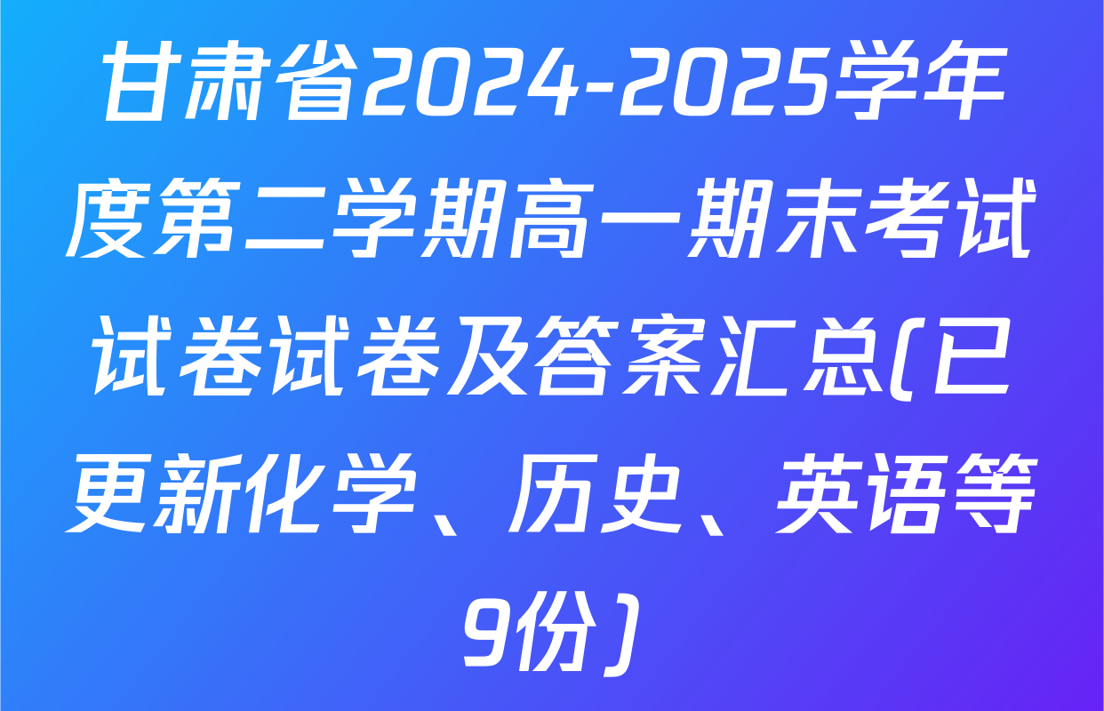 甘肃省2024-2025学年度第二学期高一期末考试试卷试卷及答案汇总(已更新化学、历史、英语等9份)
