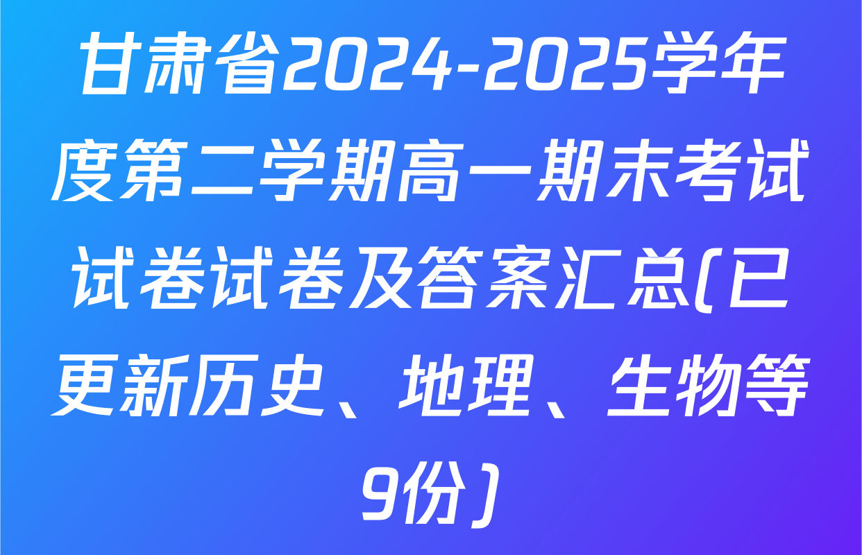 甘肃省2024-2025学年度第二学期高一期末考试试卷试卷及答案汇总(已更新历史、地理、生物等9份)