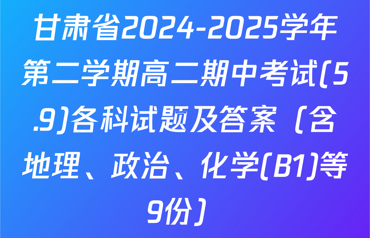 甘肃省2024-2025学年第二学期高二期中考试(5.9)各科试题及答案（含地理、政治、化学(B1)等9份）