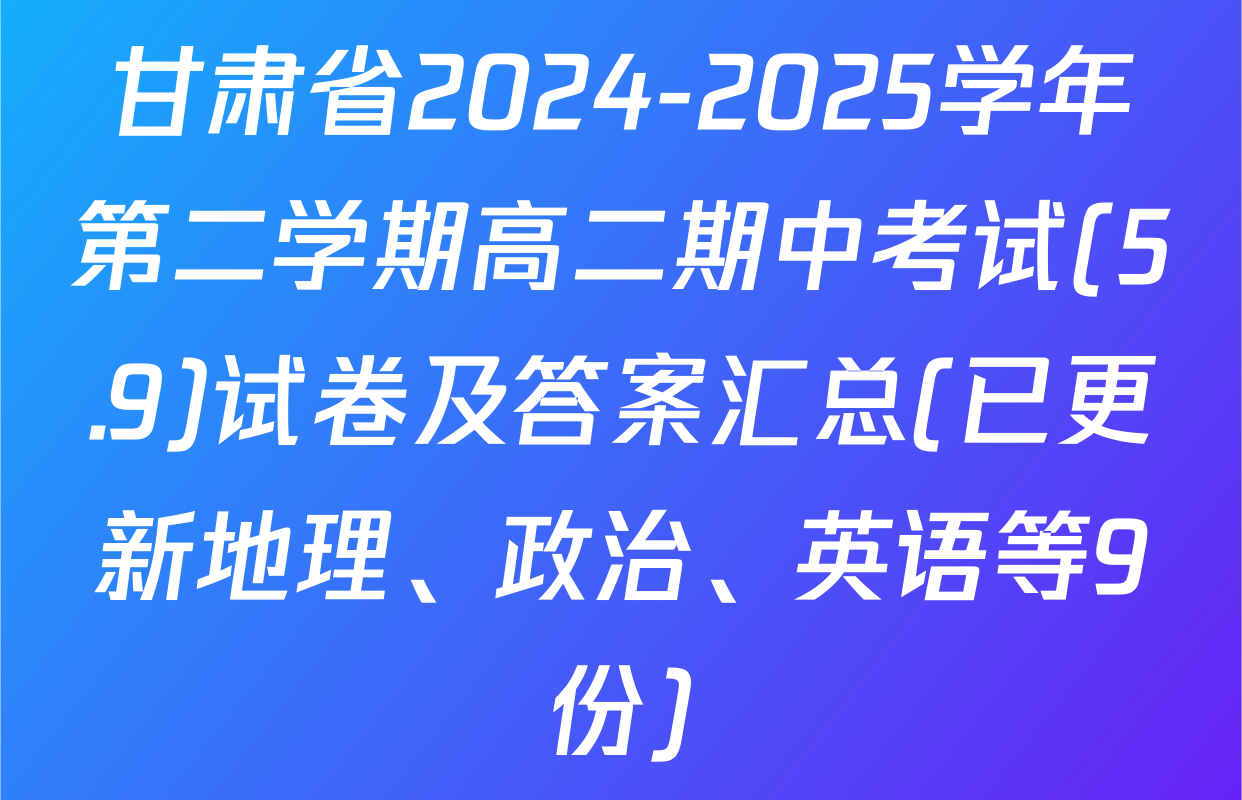 甘肃省2024-2025学年第二学期高二期中考试(5.9)试卷及答案汇总(已更新地理、政治、英语等9份)