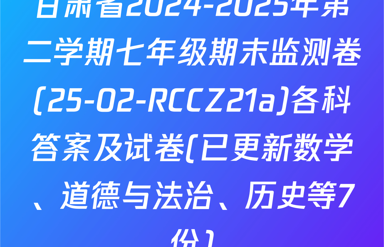 甘肃省2024-2025年第二学期七年级期末监测卷(25-02-RCCZ21a)各科答案及试卷(已更新数学、道德与法治、历史等7份)