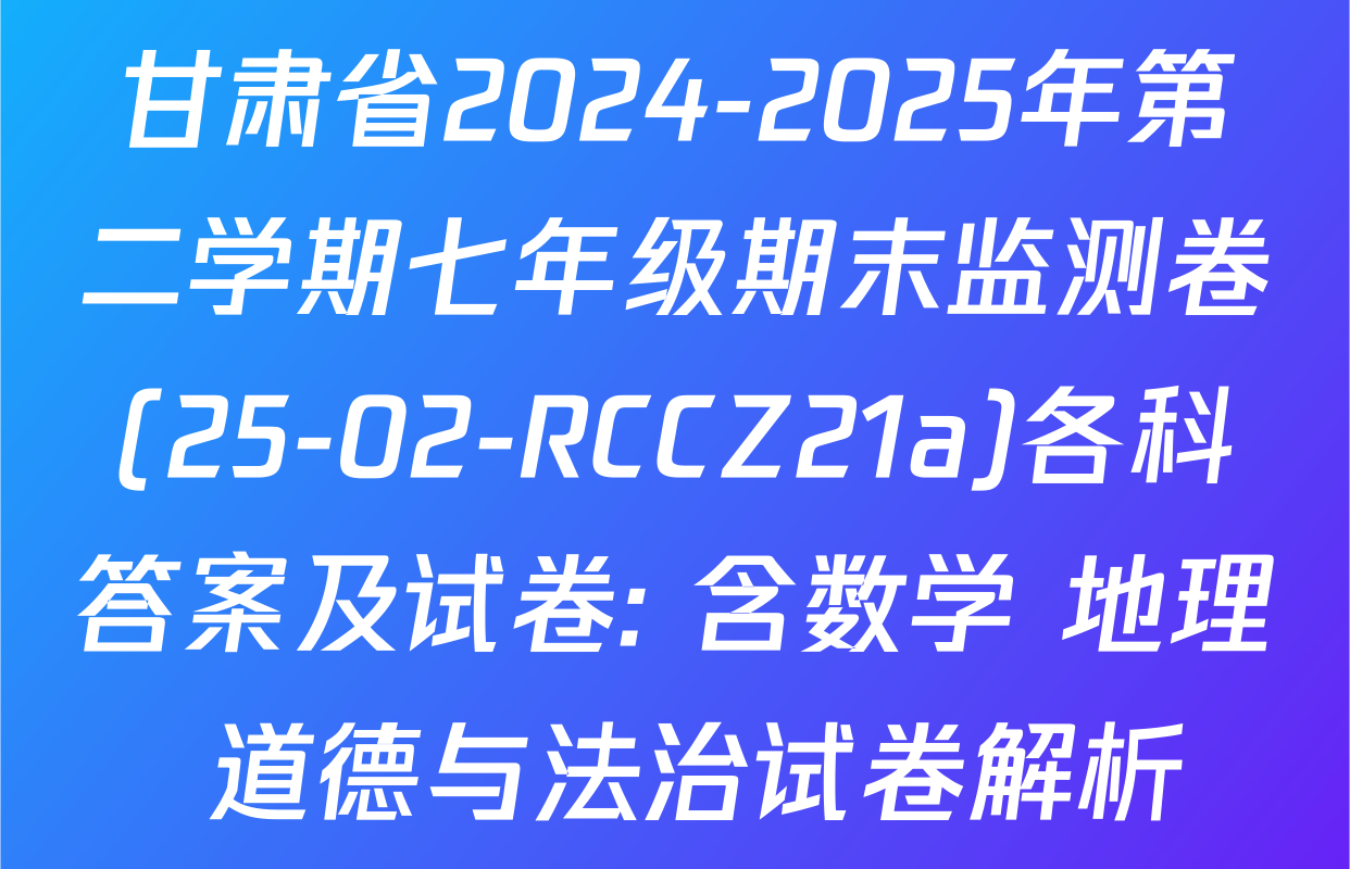 甘肃省2024-2025年第二学期七年级期末监测卷(25-02-RCCZ21a)各科答案及试卷: 含数学 地理 道德与法治试卷解析