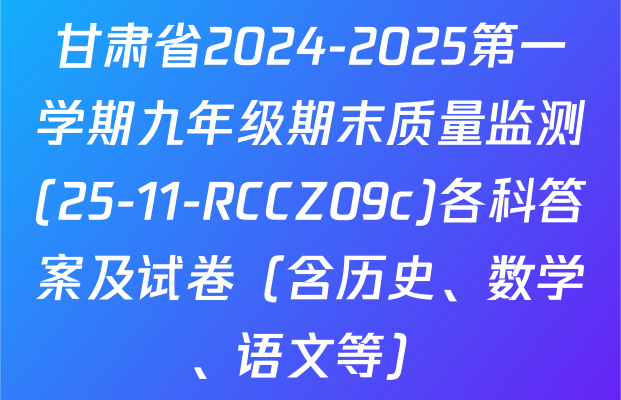 甘肃省2024-2025第一学期九年级期末质量监测(25-11-RCCZ09c)各科答案及试卷（含历史、数学、语文等）