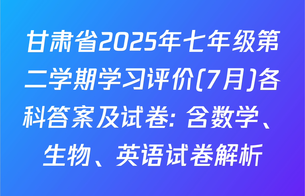 甘肃省2025年七年级第二学期学习评价(7月)各科答案及试卷: 含数学、生物、英语试卷解析