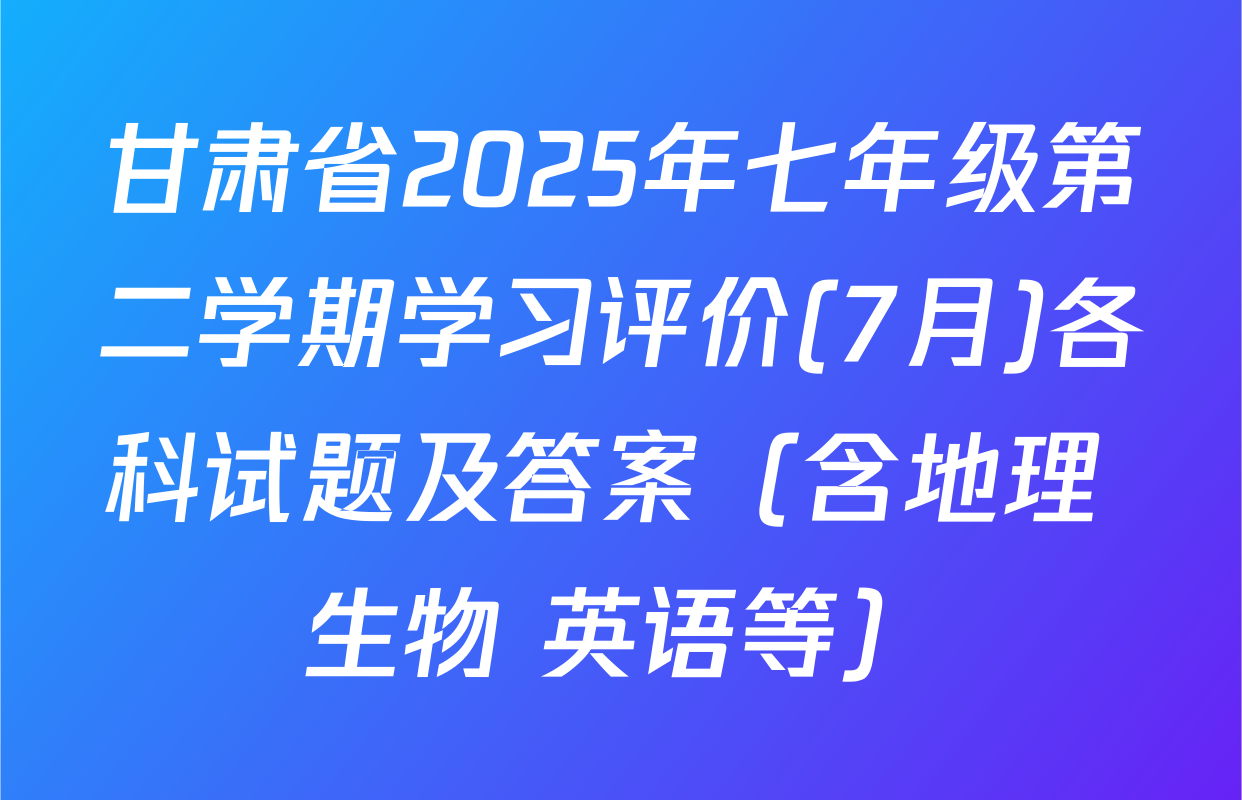 甘肃省2025年七年级第二学期学习评价(7月)各科试题及答案（含地理 生物 英语等）