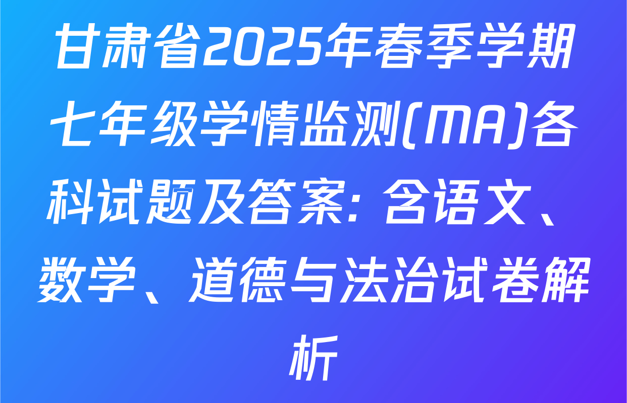 甘肃省2025年春季学期七年级学情监测(MA)各科试题及答案: 含语文、数学、道德与法治试卷解析