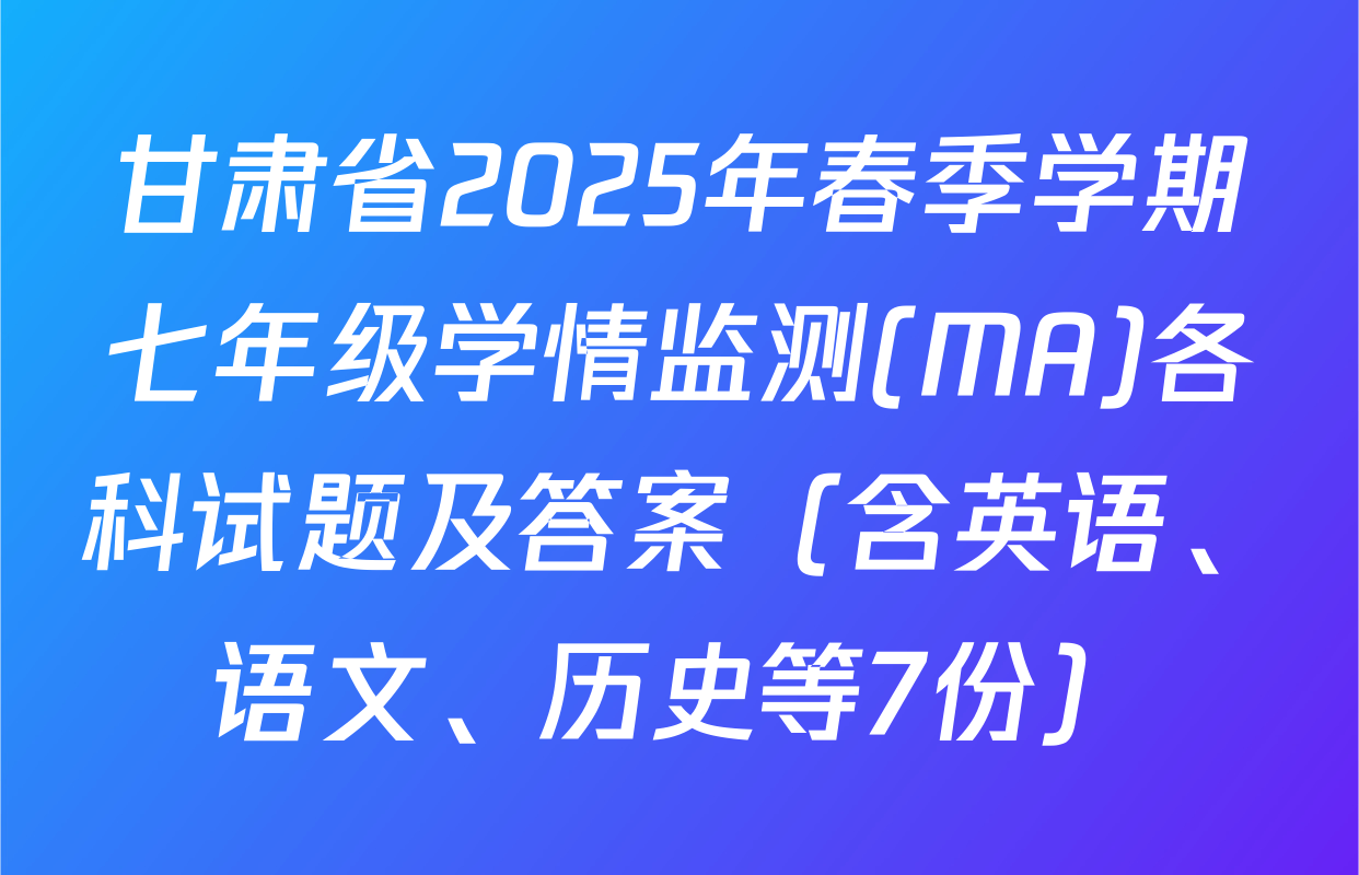 甘肃省2025年春季学期七年级学情监测(MA)各科试题及答案（含英语、语文、历史等7份）