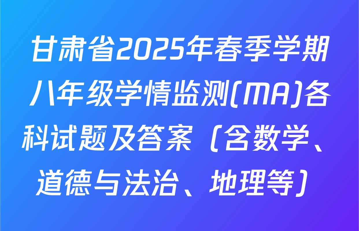 甘肃省2025年春季学期八年级学情监测(MA)各科试题及答案（含数学、道德与法治、地理等）