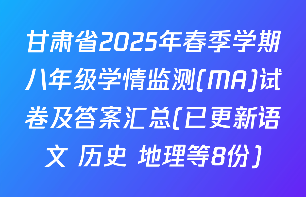甘肃省2025年春季学期八年级学情监测(MA)试卷及答案汇总(已更新语文 历史 地理等8份)