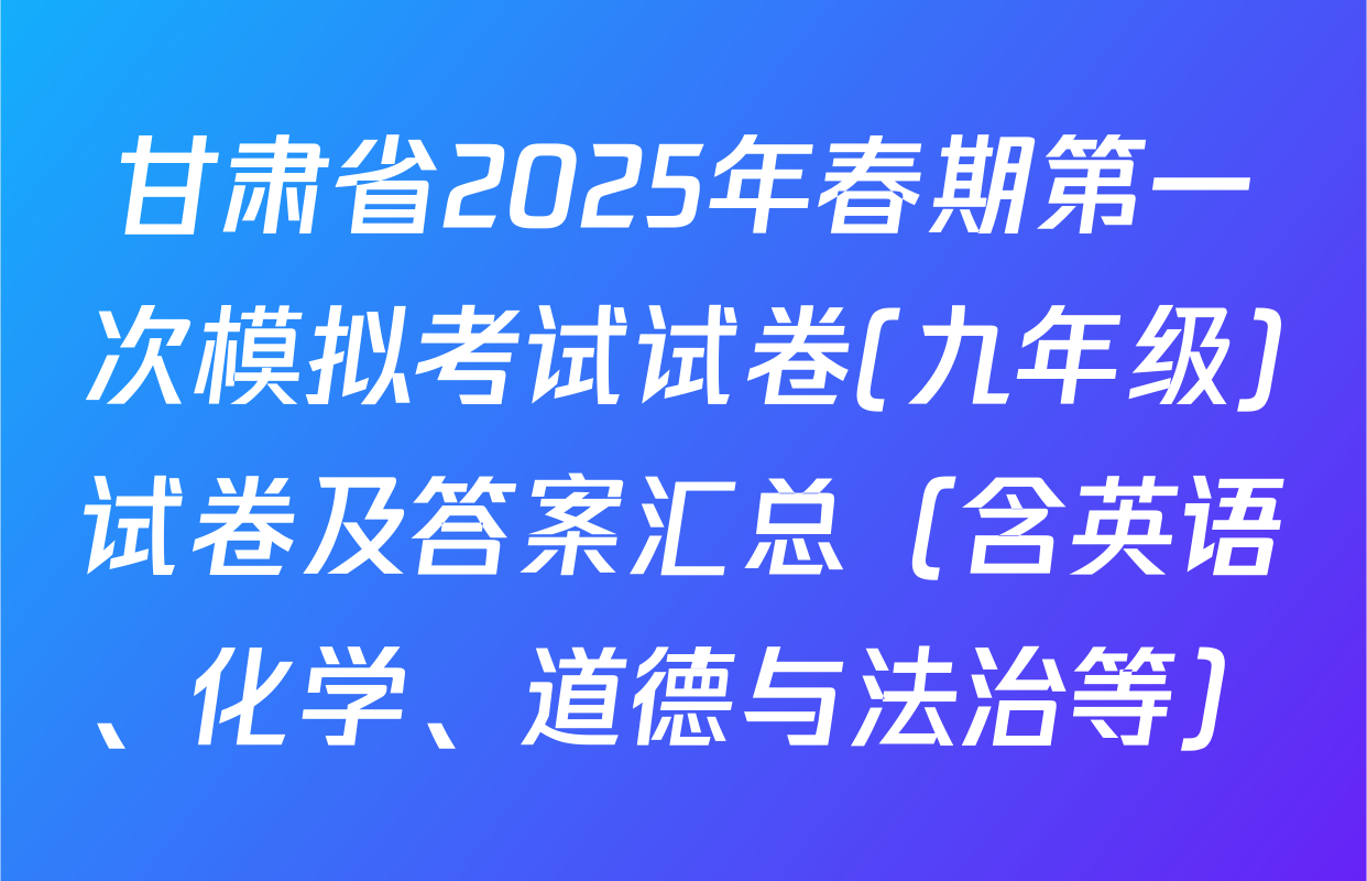 甘肃省2025年春期第一次模拟考试试卷(九年级)试卷及答案汇总（含英语、化学、道德与法治等）