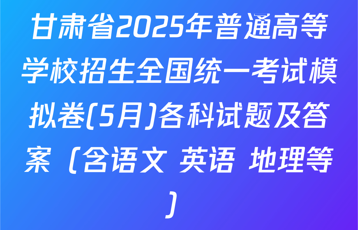 甘肃省2025年普通高等学校招生全国统一考试模拟卷(5月)各科试题及答案（含语文 英语 地理等）