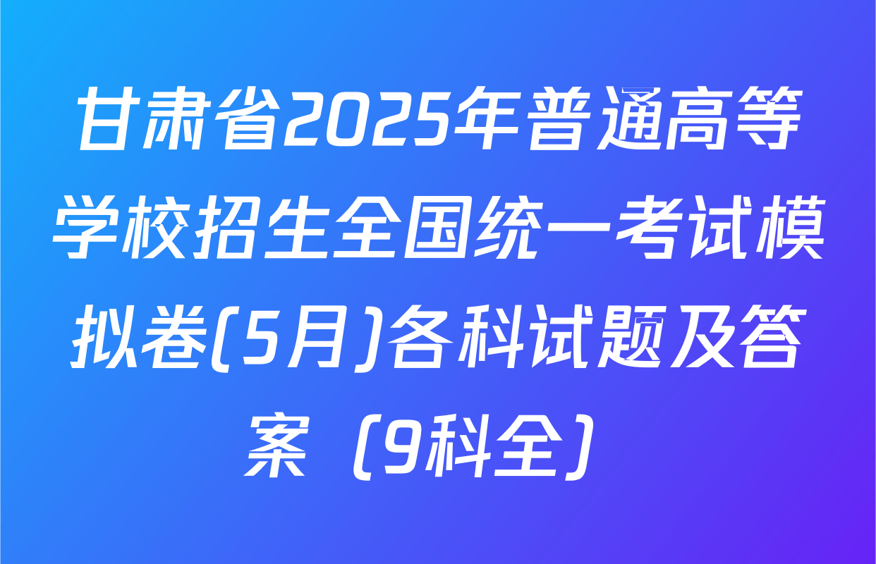 甘肃省2025年普通高等学校招生全国统一考试模拟卷(5月)各科试题及答案（9科全）