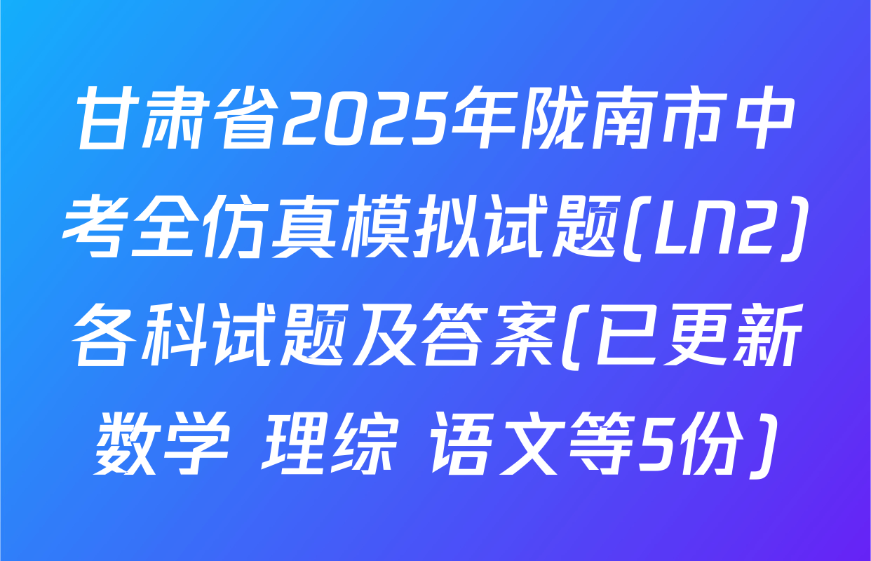 甘肃省2025年陇南市中考全仿真模拟试题(LN2)各科试题及答案(已更新数学 理综 语文等5份)