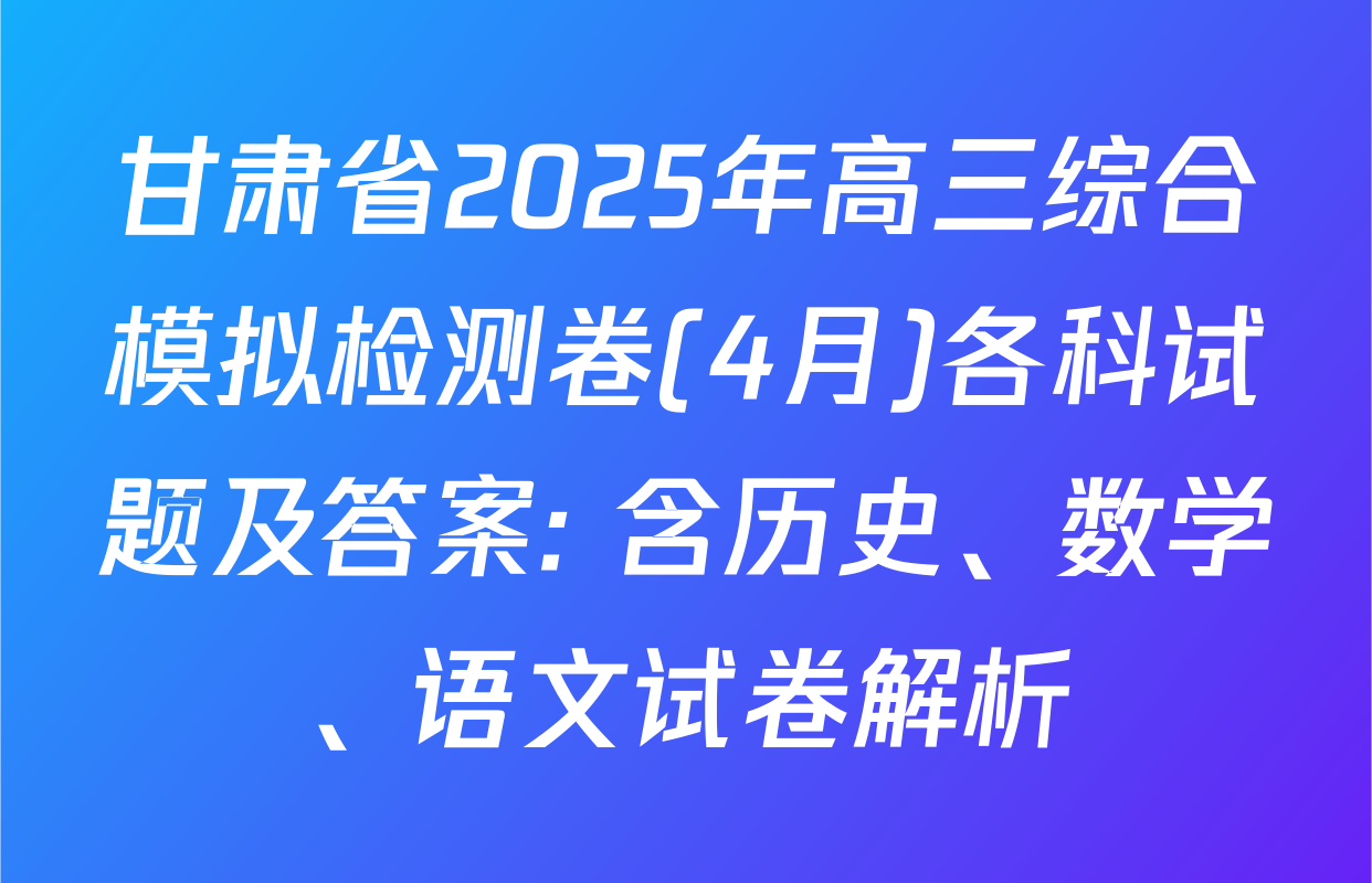 甘肃省2025年高三综合模拟检测卷(4月)各科试题及答案: 含历史、数学、语文试卷解析