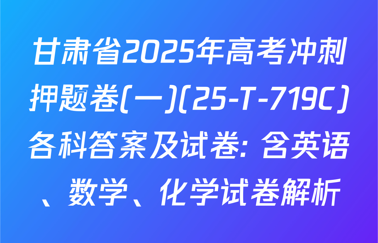 甘肃省2025年高考冲刺押题卷(一)(25-T-719C)各科答案及试卷: 含英语、数学、化学试卷解析