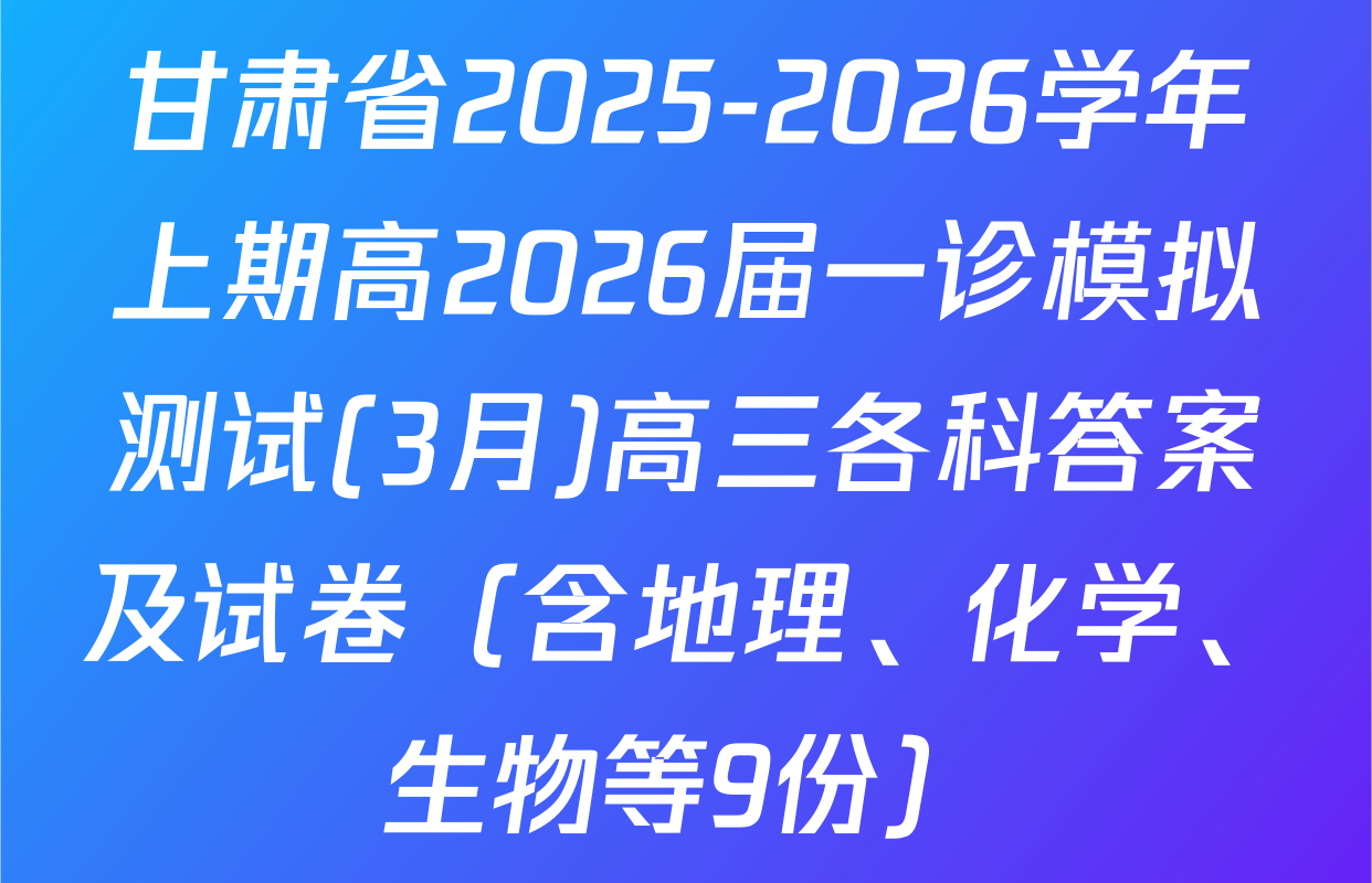 甘肃省2025-2026学年上期高2026届一诊模拟测试(3月)高三各科答案及试卷（含地理、化学、生物等9份）