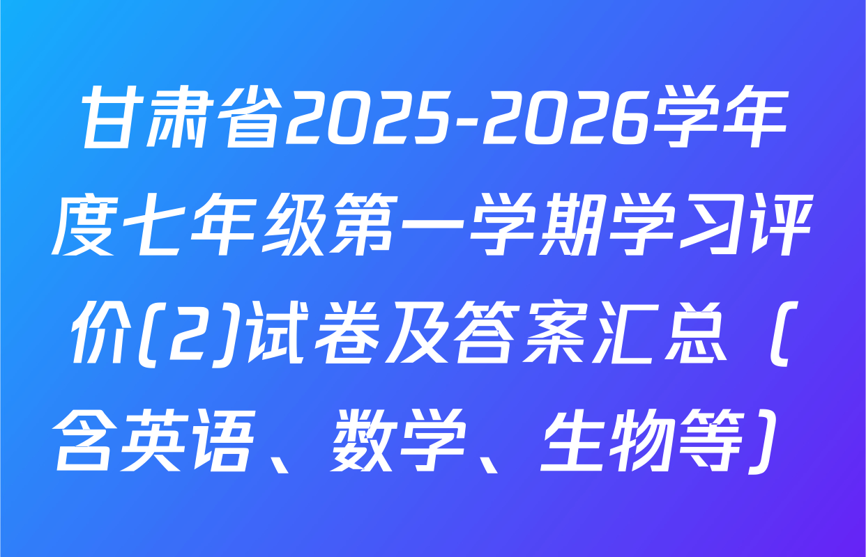甘肃省2025-2026学年度七年级第一学期学习评价(2)试卷及答案汇总（含英语、数学、生物等）