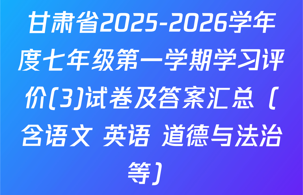 甘肃省2025-2026学年度七年级第一学期学习评价(3)试卷及答案汇总（含语文 英语 道德与法治等）