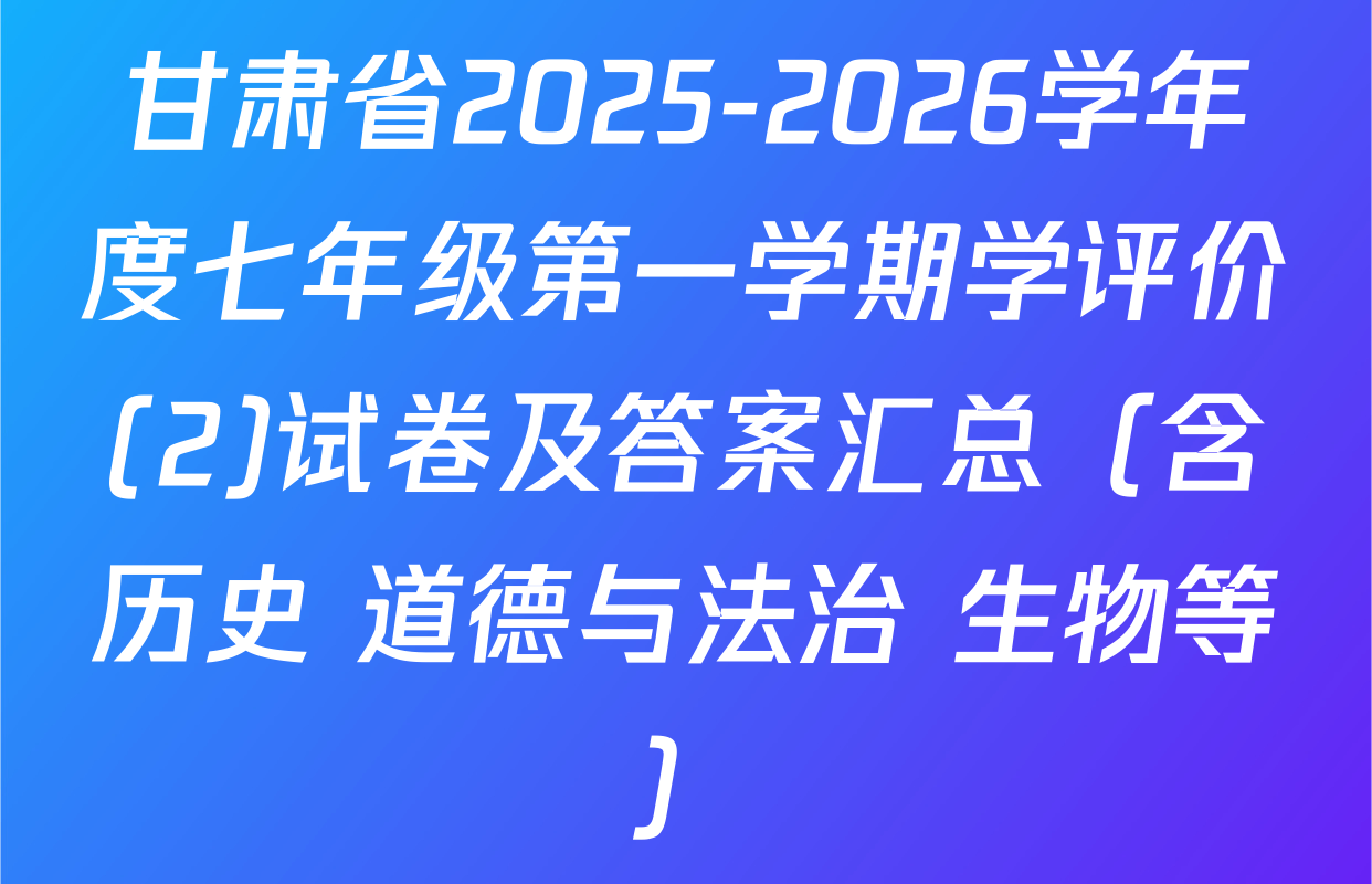 甘肃省2025-2026学年度七年级第一学期学评价(2)试卷及答案汇总（含历史 道德与法治 生物等）