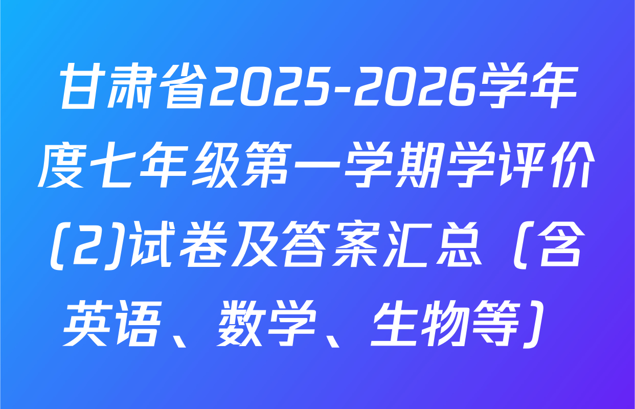 甘肃省2025-2026学年度七年级第一学期学评价(2)试卷及答案汇总（含英语、数学、生物等）