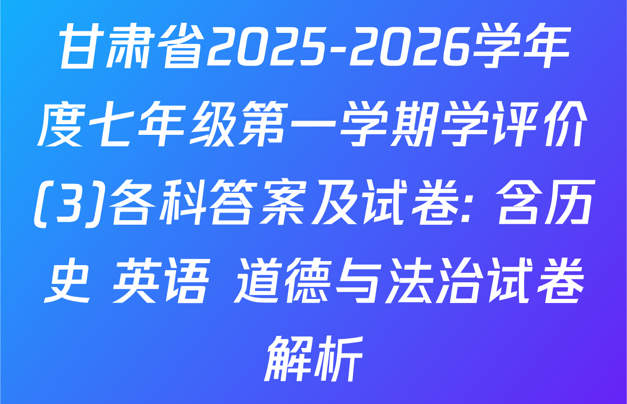 甘肃省2025-2026学年度七年级第一学期学评价(3)各科答案及试卷: 含历史 英语 道德与法治试卷解析