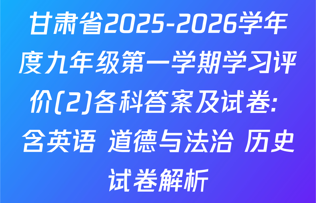甘肃省2025-2026学年度九年级第一学期学习评价(2)各科答案及试卷: 含英语 道德与法治 历史试卷解析