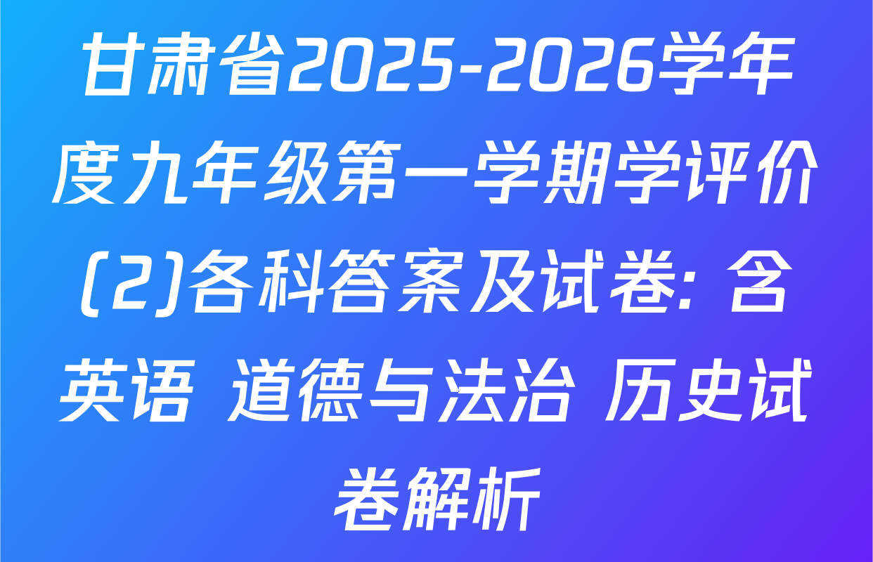 甘肃省2025-2026学年度九年级第一学期学评价(2)各科答案及试卷: 含英语 道德与法治 历史试卷解析