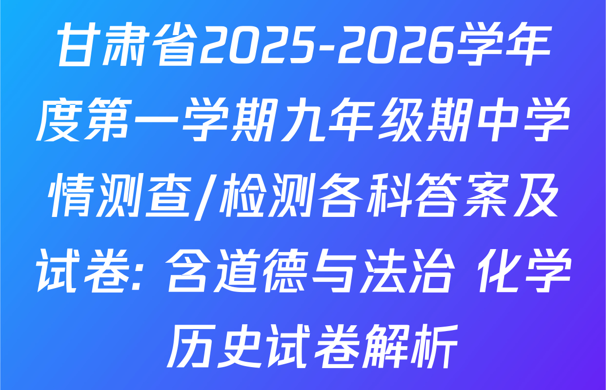 甘肃省2025-2026学年度第一学期九年级期中学情测查/检测各科答案及试卷: 含道德与法治 化学 历史试卷解析