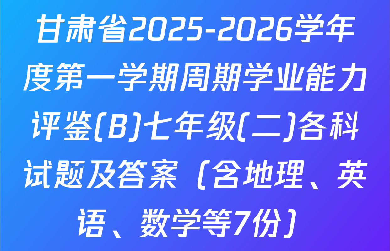甘肃省2025-2026学年度第一学期周期学业能力评鉴(B)七年级(二)各科试题及答案（含地理、英语、数学等7份）