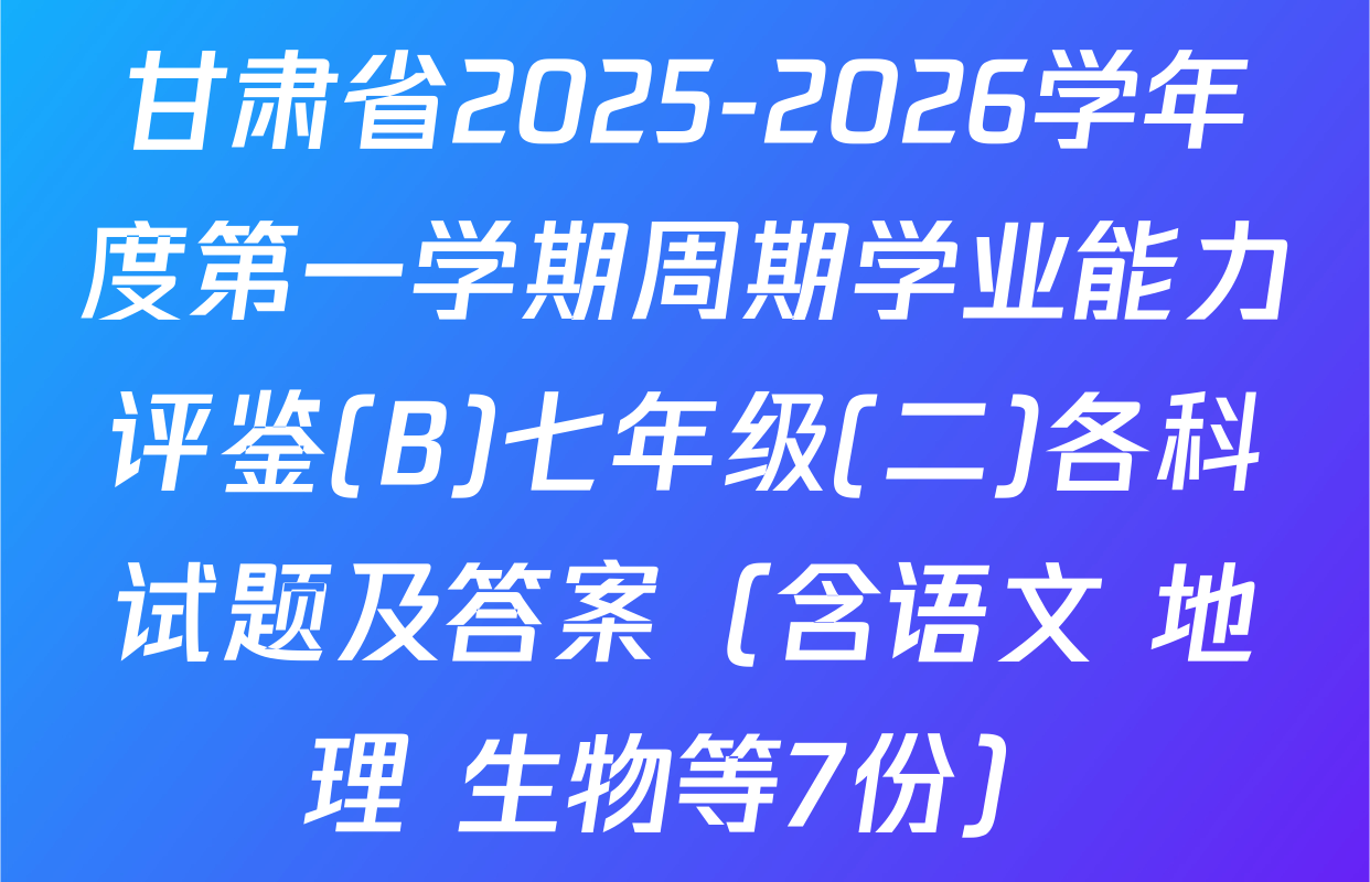 甘肃省2025-2026学年度第一学期周期学业能力评鉴(B)七年级(二)各科试题及答案（含语文 地理 生物等7份）