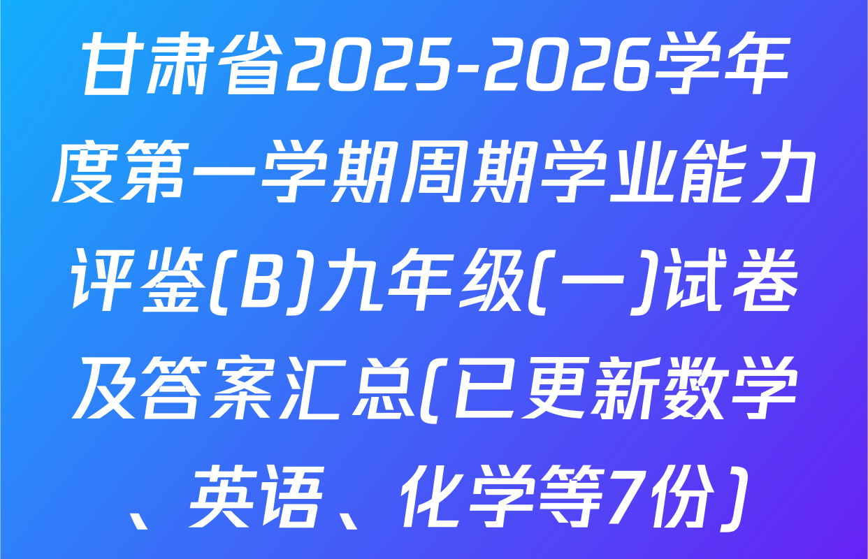 甘肃省2025-2026学年度第一学期周期学业能力评鉴(B)九年级(一)试卷及答案汇总(已更新数学、英语、化学等7份)