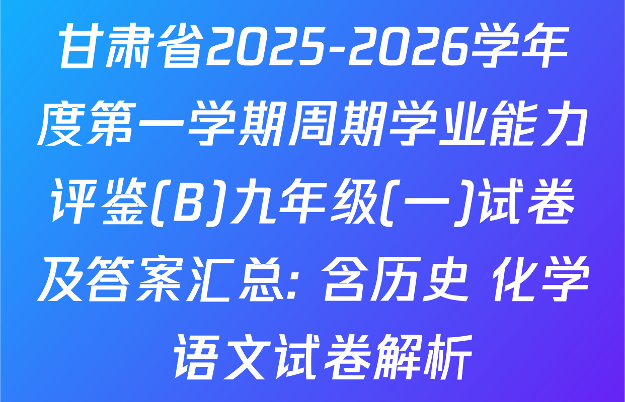 甘肃省2025-2026学年度第一学期周期学业能力评鉴(B)九年级(一)试卷及答案汇总: 含历史 化学 语文试卷解析