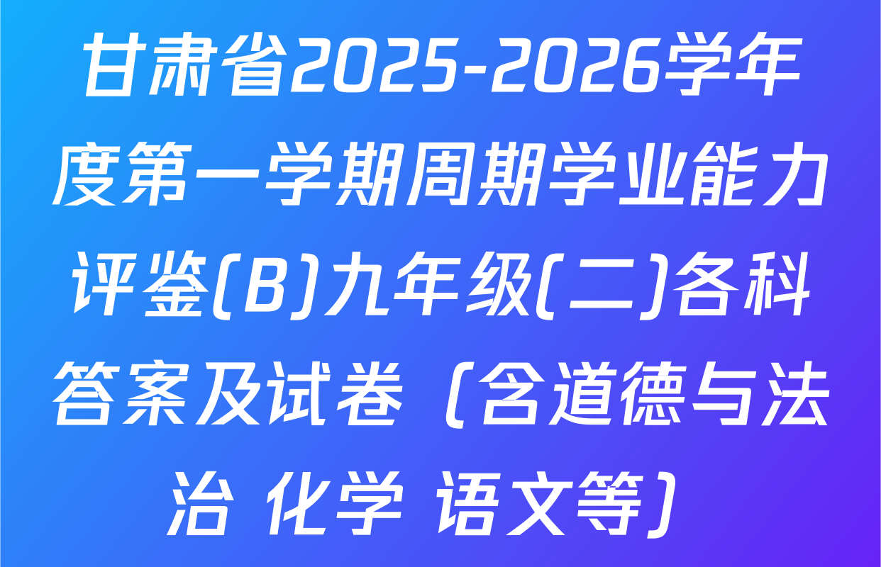 甘肃省2025-2026学年度第一学期周期学业能力评鉴(B)九年级(二)各科答案及试卷（含道德与法治 化学 语文等）