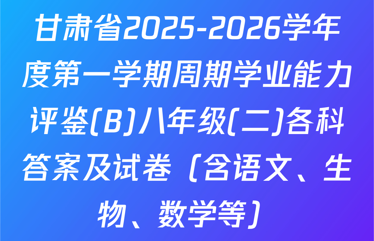 甘肃省2025-2026学年度第一学期周期学业能力评鉴(B)八年级(二)各科答案及试卷（含语文、生物、数学等）
