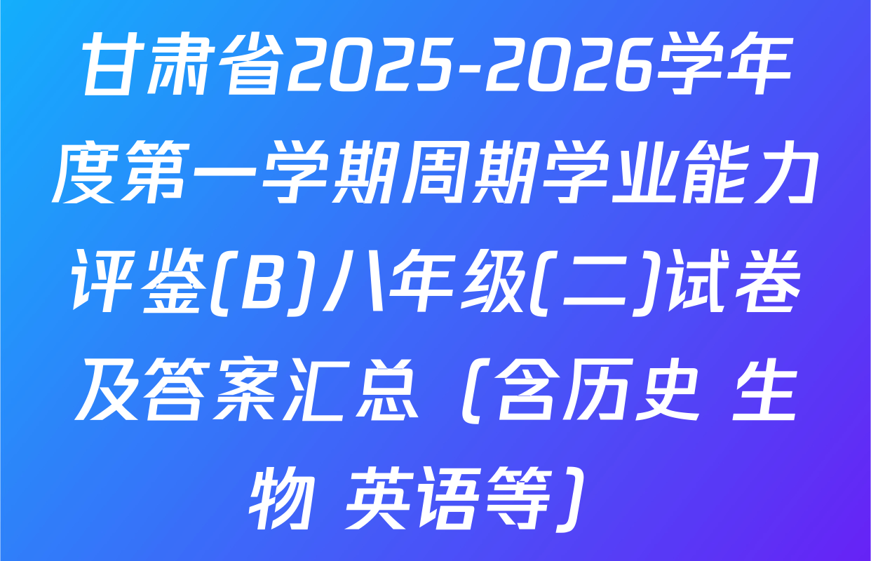 甘肃省2025-2026学年度第一学期周期学业能力评鉴(B)八年级(二)试卷及答案汇总（含历史 生物 英语等）
