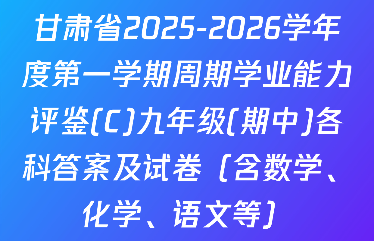 甘肃省2025-2026学年度第一学期周期学业能力评鉴(C)九年级(期中)各科答案及试卷（含数学、化学、语文等）