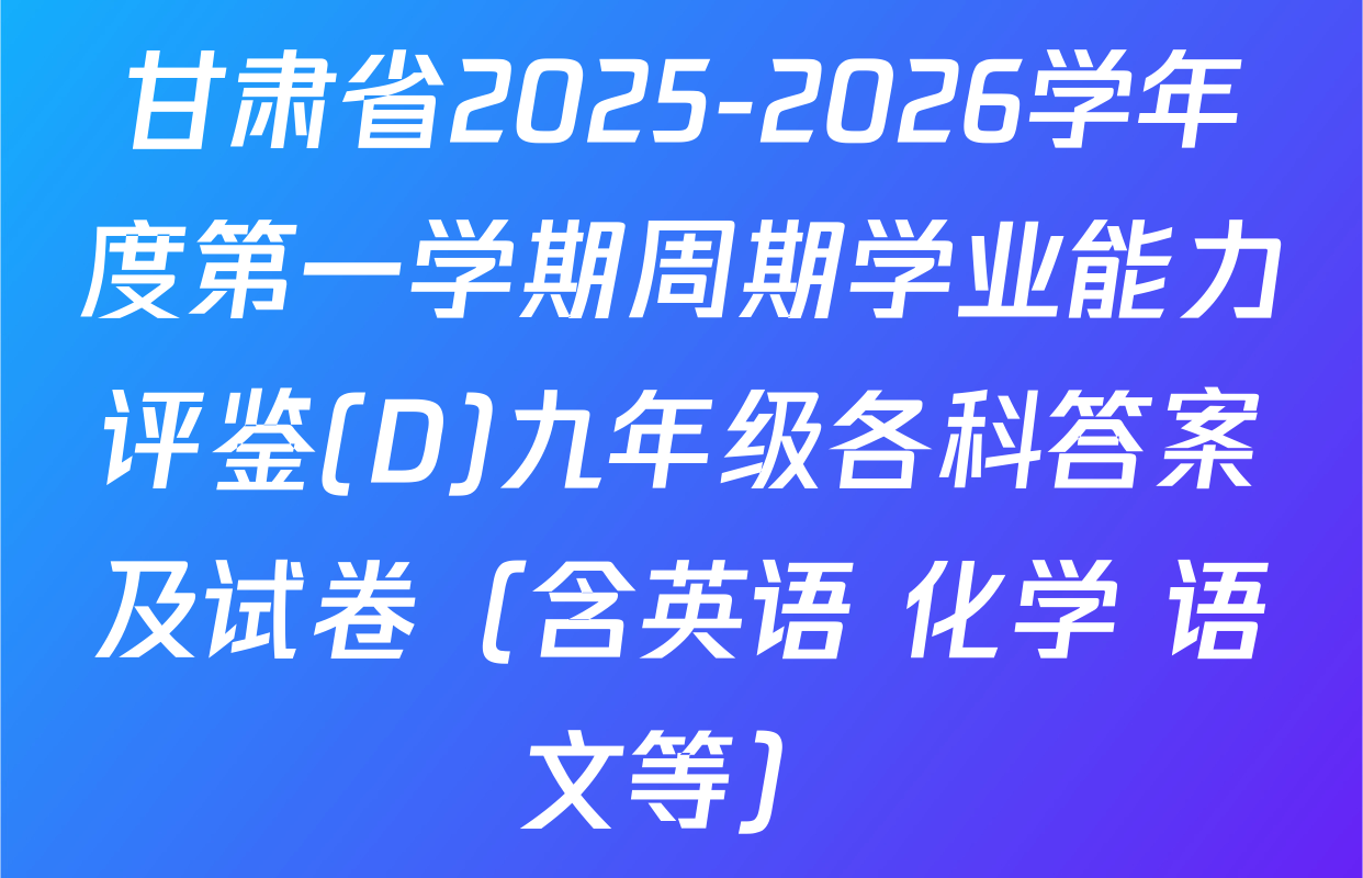 甘肃省2025-2026学年度第一学期周期学业能力评鉴(D)九年级各科答案及试卷（含英语 化学 语文等）