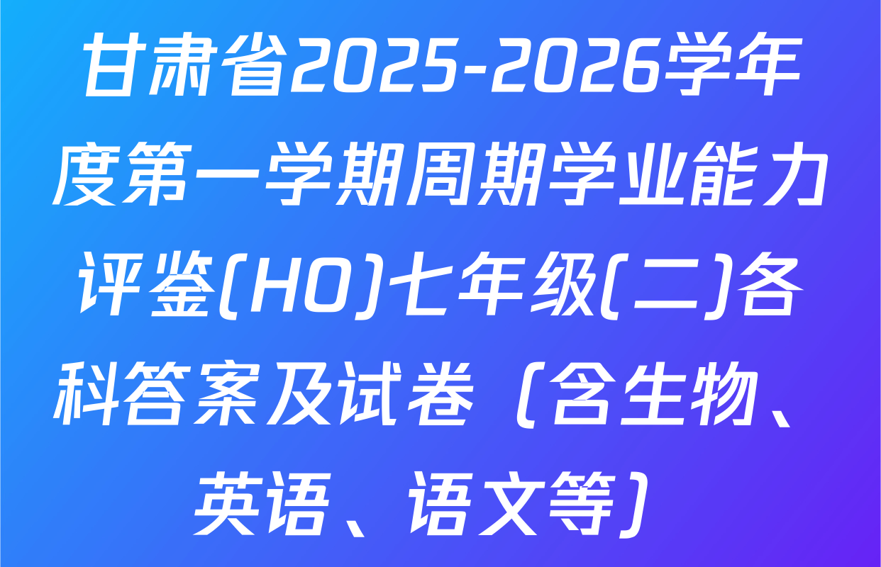 甘肃省2025-2026学年度第一学期周期学业能力评鉴(HO)七年级(二)各科答案及试卷（含生物、英语、语文等）
