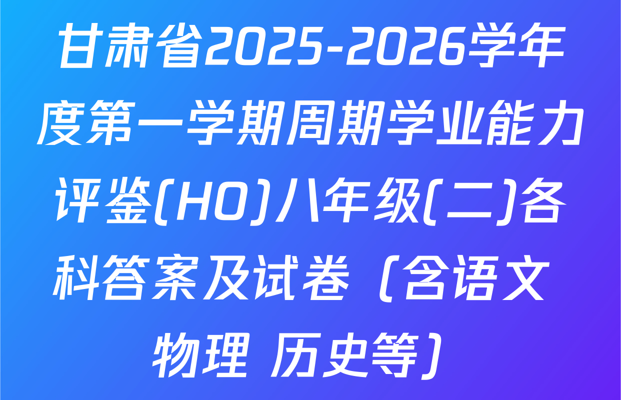 甘肃省2025-2026学年度第一学期周期学业能力评鉴(HO)八年级(二)各科答案及试卷（含语文 物理 历史等）