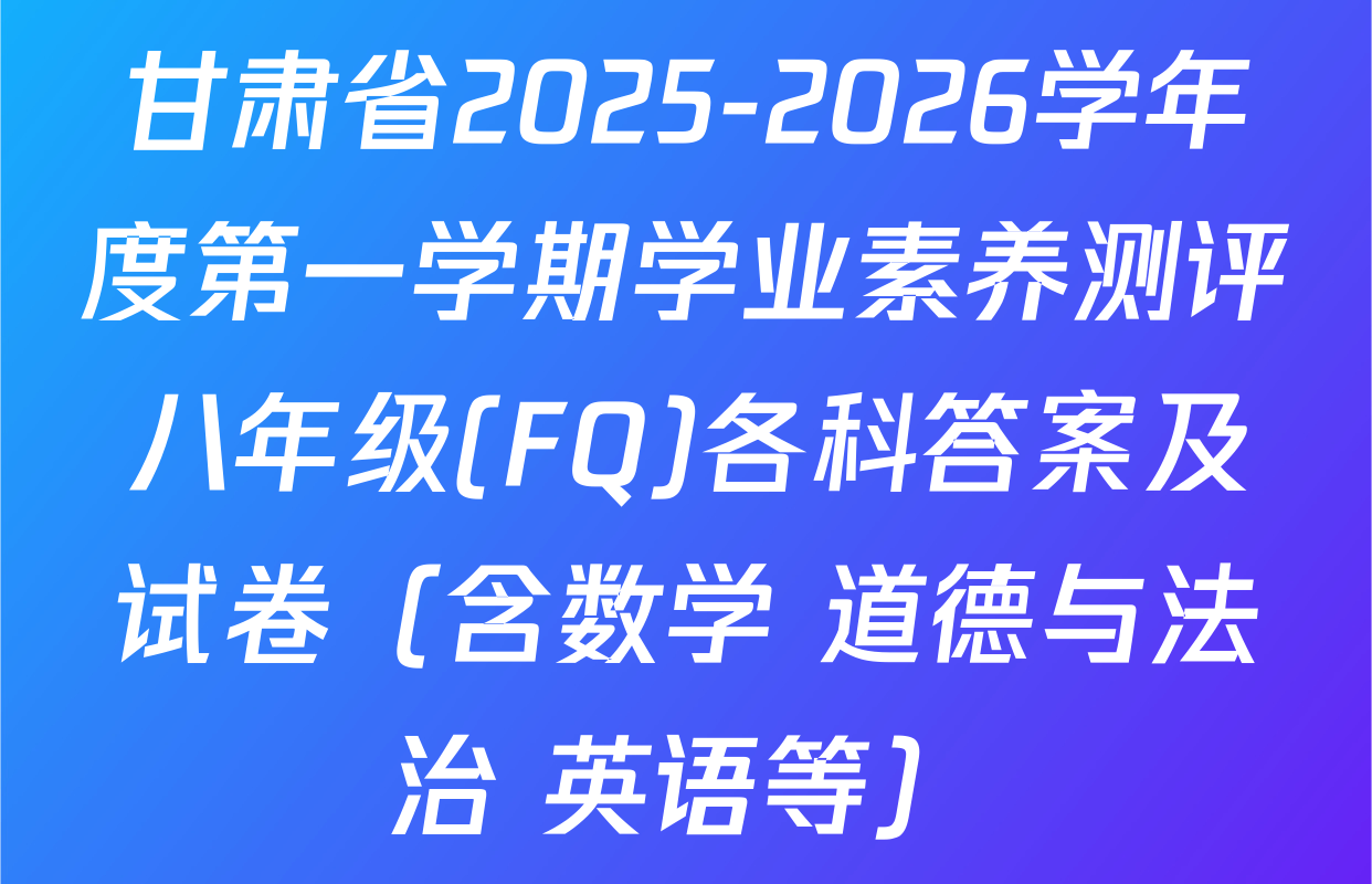 甘肃省2025-2026学年度第一学期学业素养测评八年级(FQ)各科答案及试卷（含数学 道德与法治 英语等）