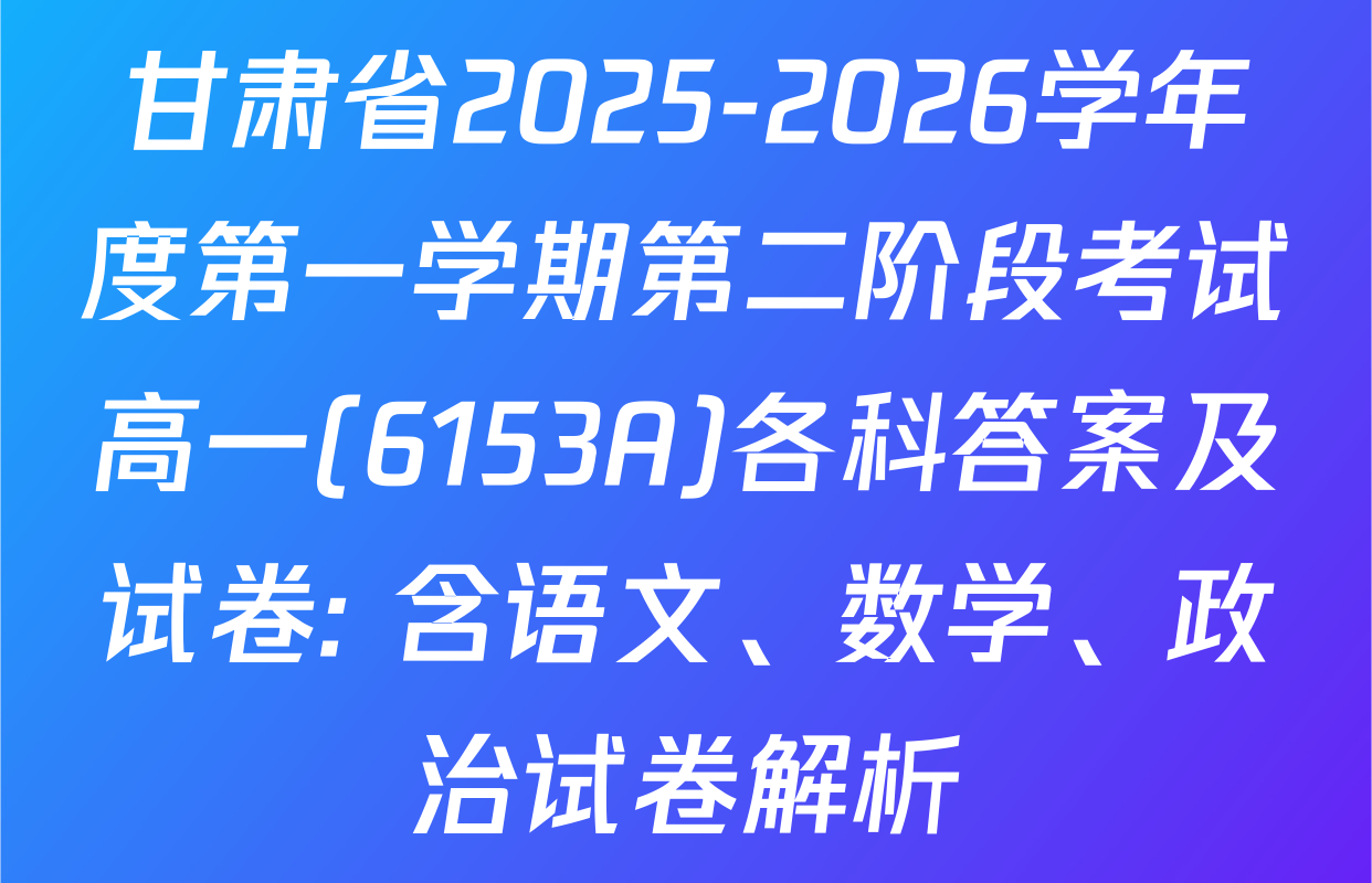 甘肃省2025-2026学年度第一学期第二阶段考试高一(6153A)各科答案及试卷: 含语文、数学、政治试卷解析