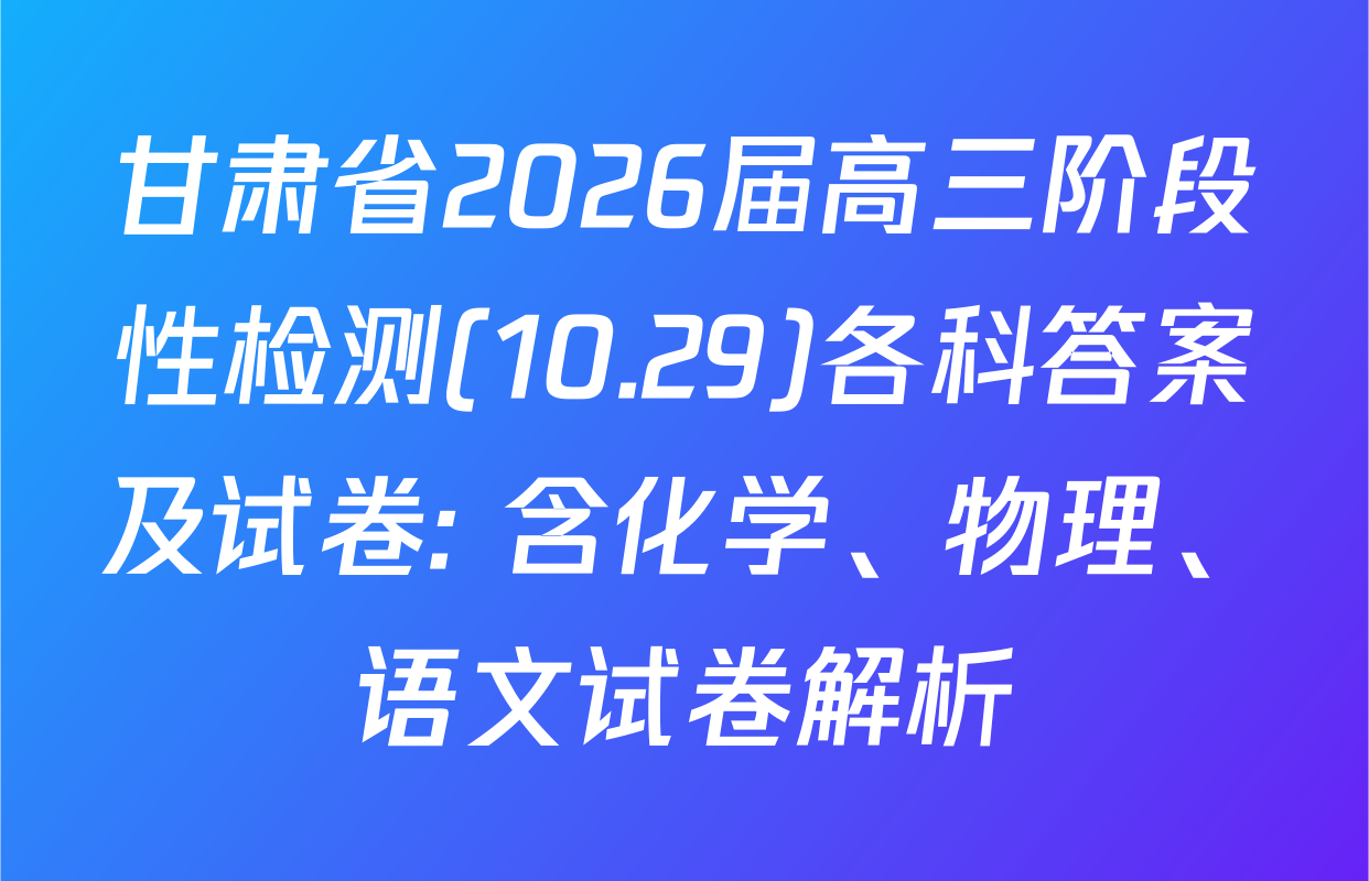 甘肃省2026届高三阶段性检测(10.29)各科答案及试卷: 含化学、物理、语文试卷解析