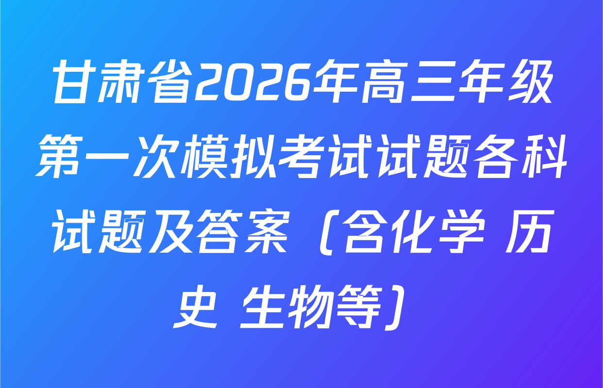 甘肃省2026年高三年级第一次模拟考试试题各科试题及答案（含化学 历史 生物等）