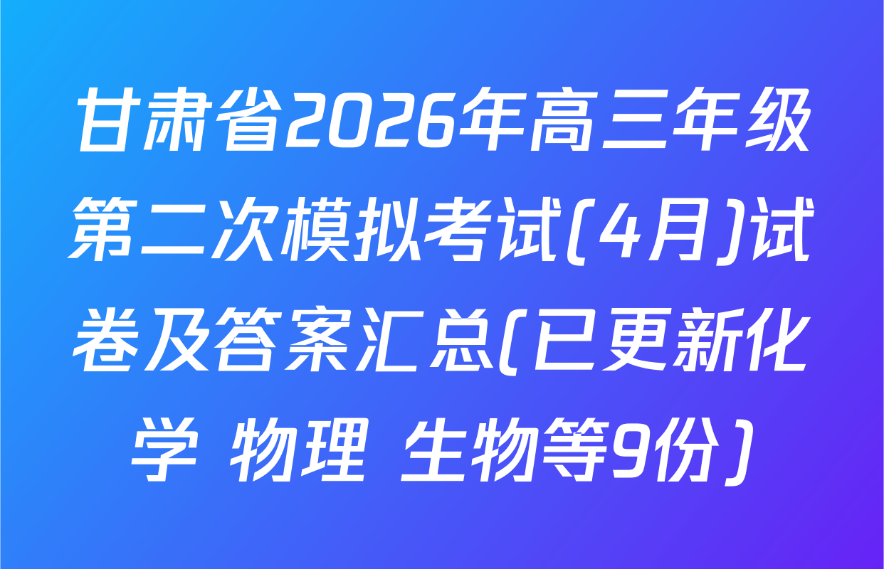 甘肃省2026年高三年级第二次模拟考试(4月)试卷及答案汇总(已更新化学 物理 生物等9份)
