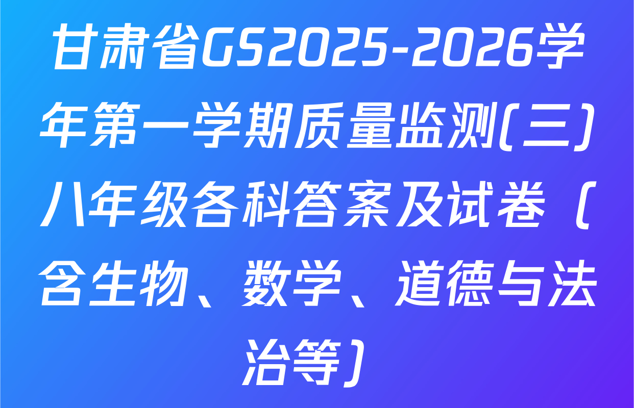 甘肃省GS2025-2026学年第一学期质量监测(三)八年级各科答案及试卷（含生物、数学、道德与法治等）