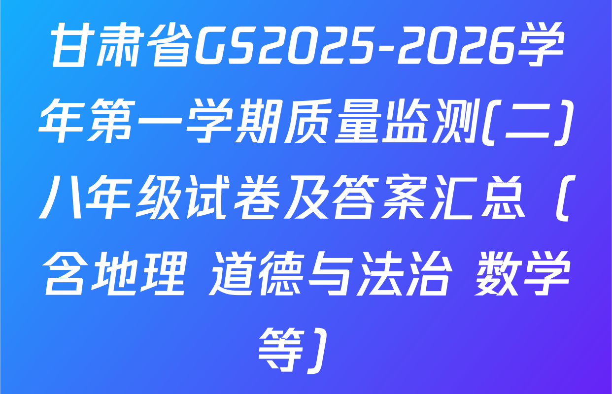 甘肃省GS2025-2026学年第一学期质量监测(二)八年级试卷及答案汇总（含地理 道德与法治 数学等）