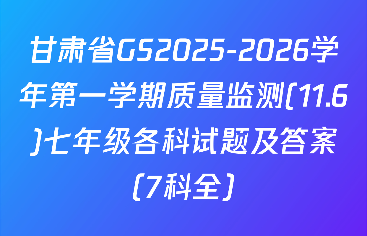 甘肃省GS2025-2026学年第一学期质量监测(11.6)七年级各科试题及答案（7科全）