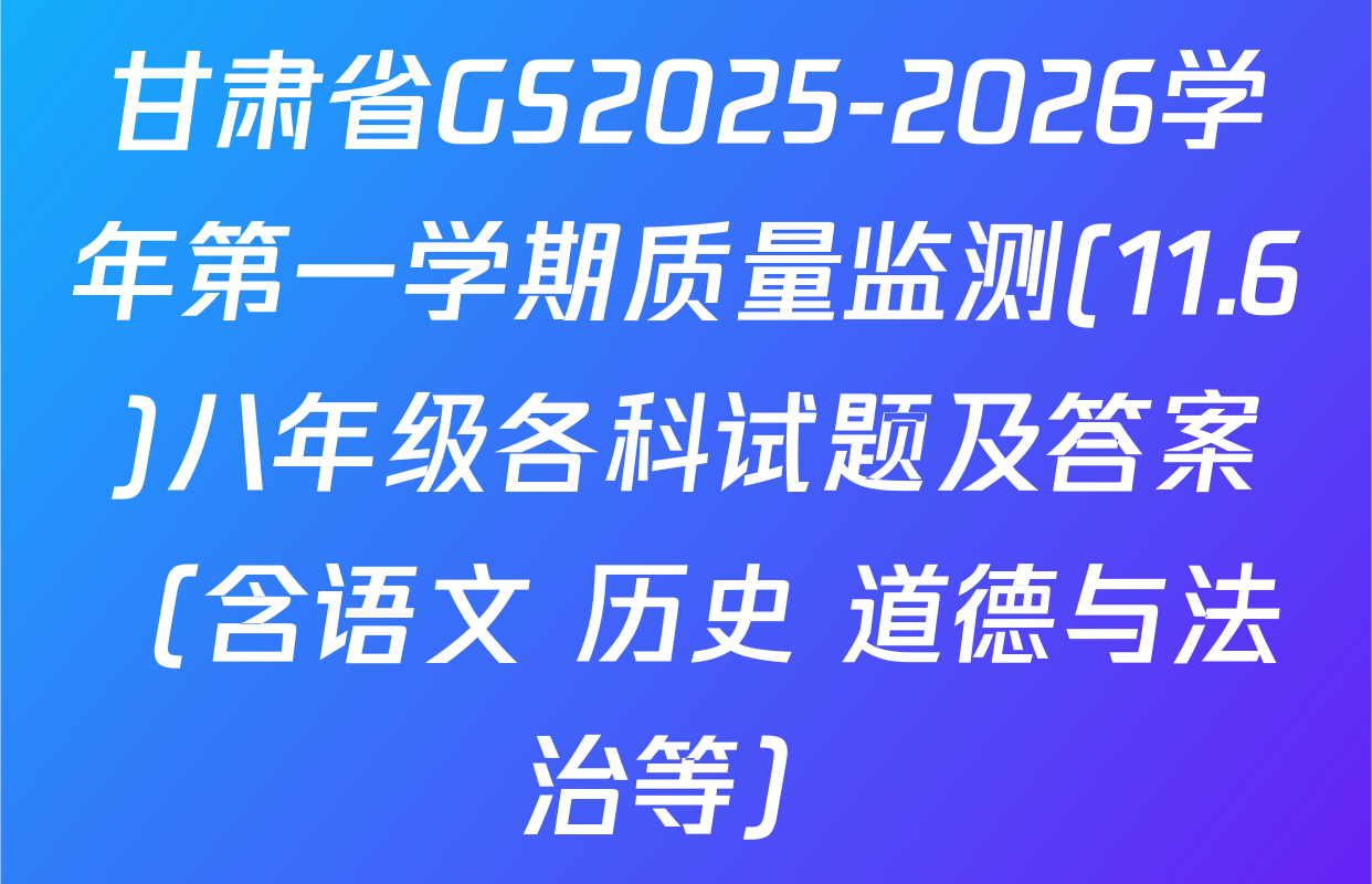 甘肃省GS2025-2026学年第一学期质量监测(11.6)八年级各科试题及答案（含语文 历史 道德与法治等）