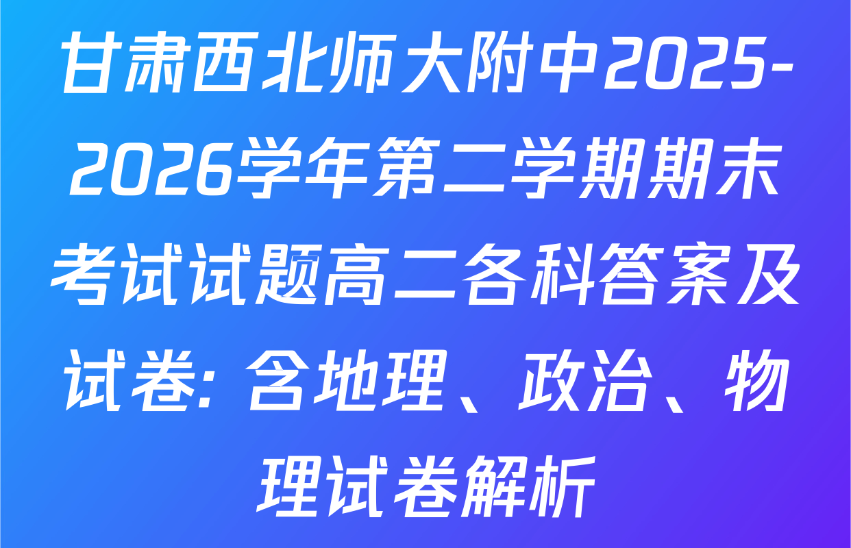 甘肃西北师大附中2025-2026学年第二学期期末考试试题高二各科答案及试卷: 含地理、政治、物理试卷解析