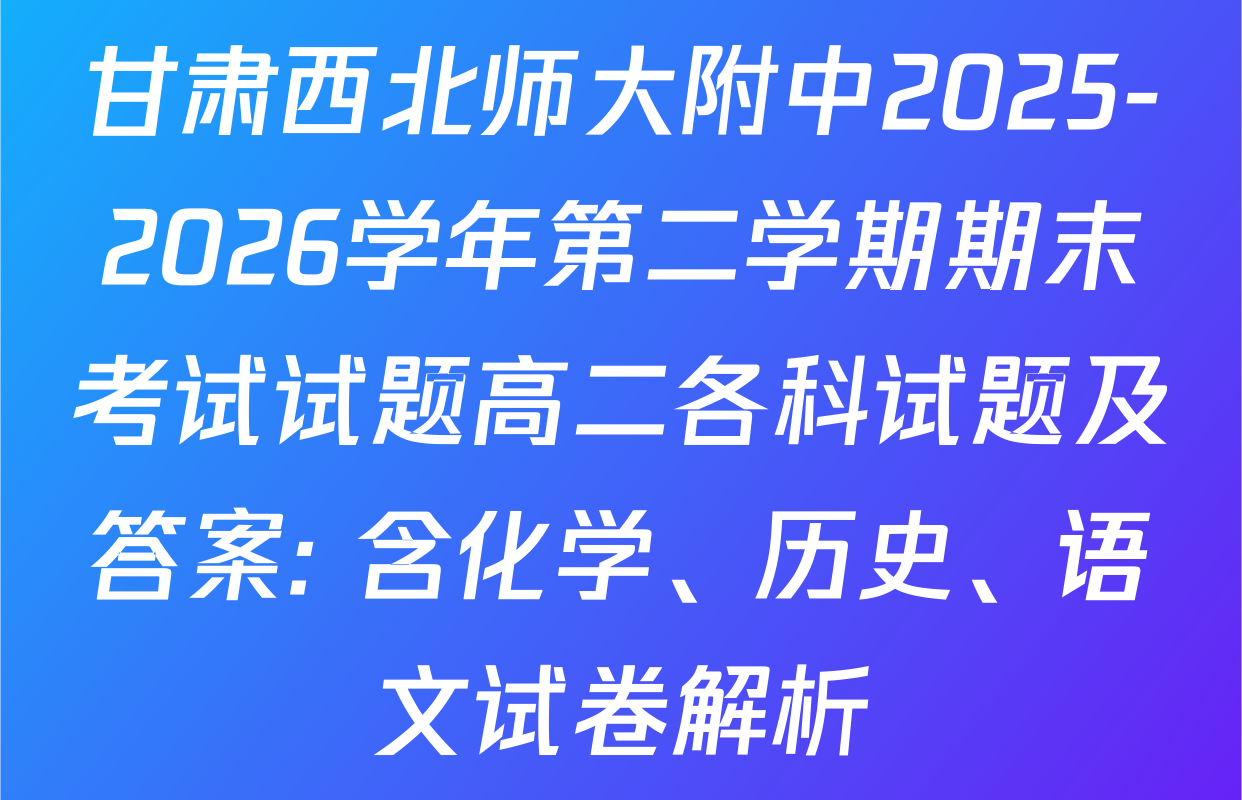 甘肃西北师大附中2025-2026学年第二学期期末考试试题高二各科试题及答案: 含化学、历史、语文试卷解析